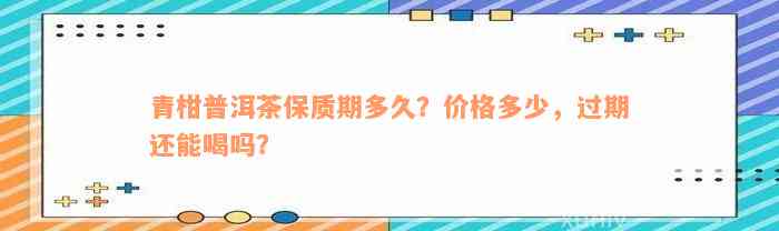 青柑普洱茶保质期多久？价格多少，过期还能喝吗？