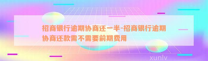 招商银行逾期协商还一半-招商银行逾期协商还款需不需要前期费用