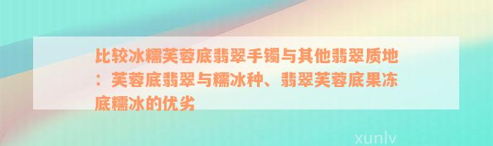 比较冰糯芙蓉底翡翠手镯与其他翡翠质地：芙蓉底翡翠与糯冰种、翡翠芙蓉底果冻底糯冰的优劣