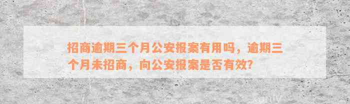 招商逾期三个月公安报案有用吗，逾期三个月未招商，向公安报案是否有效？