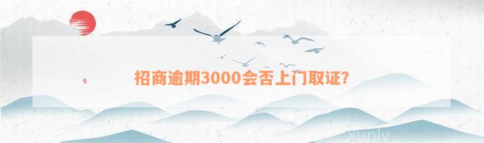 招商逾期3000会否上门取证？