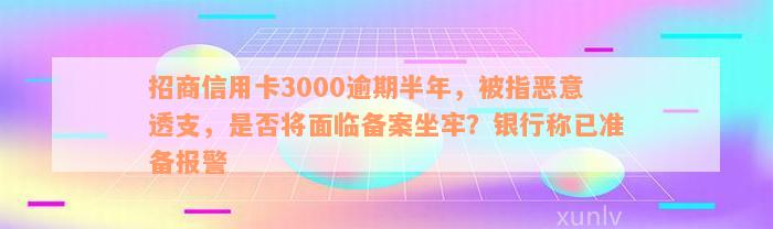 招商信用卡3000逾期半年，被指恶意透支，是否将面临备案坐牢？银行称已准备报警