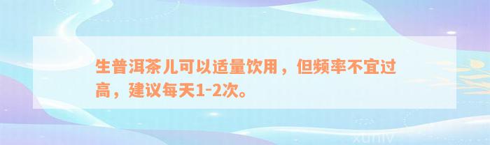 生普洱茶儿可以适量饮用，但频率不宜过高，建议每天1-2次。