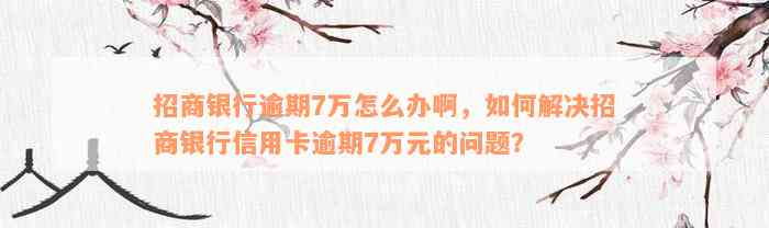 招商银行逾期7万怎么办啊，如何解决招商银行信用卡逾期7万元的问题？