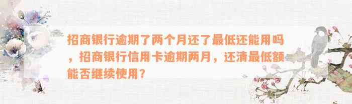 招商银行逾期了两个月还了最低还能用吗，招商银行信用卡逾期两月，还清最低额能否继续使用？