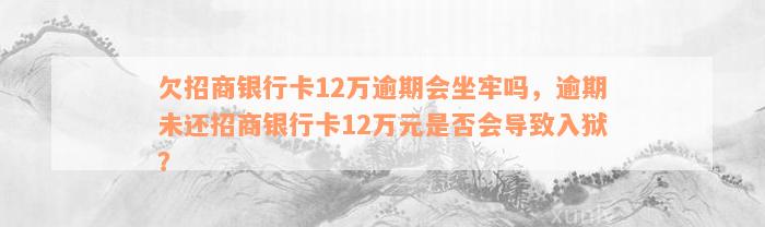 欠招商银行卡12万逾期会坐牢吗，逾期未还招商银行卡12万元是否会导致入狱？