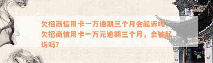 欠招商信用卡一万逾期三个月会起诉吗，欠招商信用卡一万元逾期三个月，会被起诉吗？