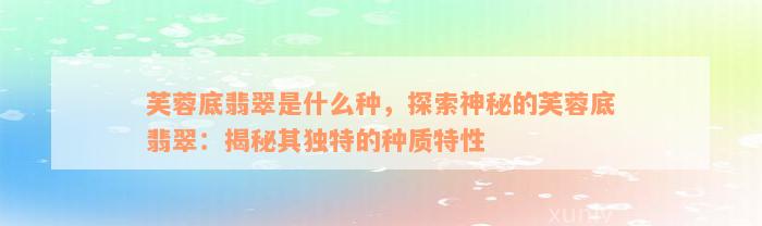 芙蓉底翡翠是什么种，探索神秘的芙蓉底翡翠：揭秘其独特的种质特性