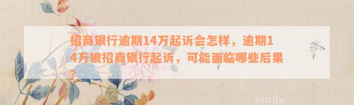 招商银行逾期14万起诉会怎样，逾期14万被招商银行起诉，可能面临哪些后果？