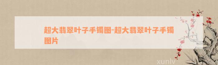 超大翡翠叶子手镯图-超大翡翠叶子手镯图片