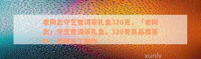 老同志守艺普洱茶礼盒320克，「老同志」守艺普洱茶礼盒，320克高品质茶叶，传统手工制作