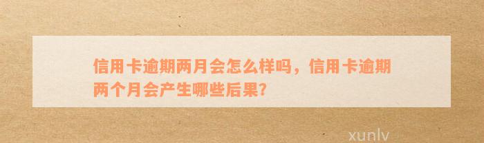 信用卡逾期两月会怎么样吗，信用卡逾期两个月会产生哪些后果？