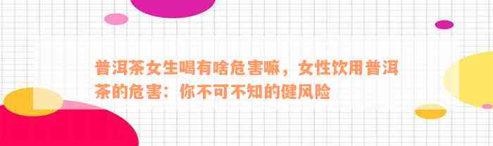 普洱茶女生喝有啥危害嘛，女性饮用普洱茶的危害：你不可不知的健风险