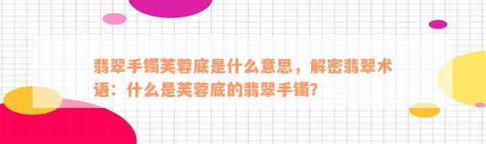 翡翠手镯芙蓉底是什么意思，解密翡翠术语：什么是芙蓉底的翡翠手镯？