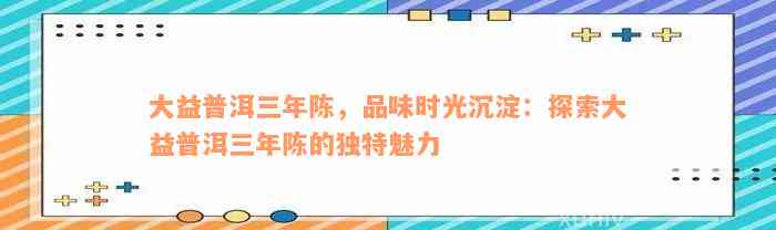 大益普洱三年陈，品味时光沉淀：探索大益普洱三年陈的独特魅力