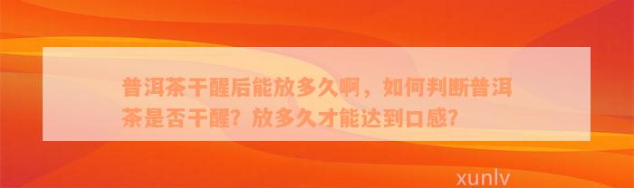 普洱茶干醒后能放多久啊，如何判断普洱茶是否干醒？放多久才能达到口感？