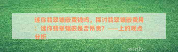 迷你翡翠镶嵌费钱吗，探讨翡翠镶嵌费用：迷你翡翠镶嵌是否昂贵？——上的观点分析