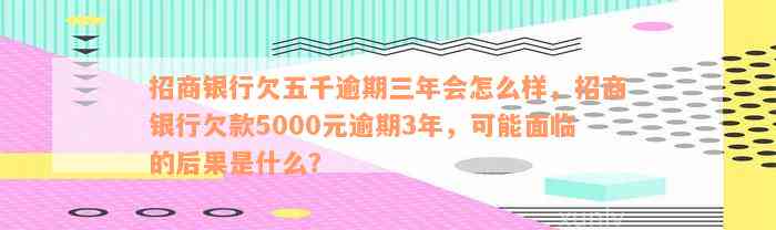 招商银行欠五千逾期三年会怎么样，招商银行欠款5000元逾期3年，可能面临的后果是什么？