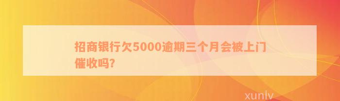 招商银行欠5000逾期三个月会被上门催收吗？