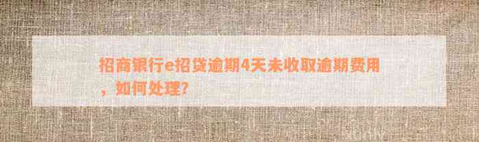 招商银行e招贷逾期4天未收取逾期费用，如何处理？