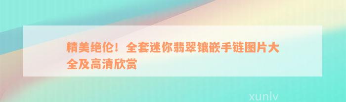 精美绝伦！全套迷你翡翠镶嵌手链图片大全及高清欣赏