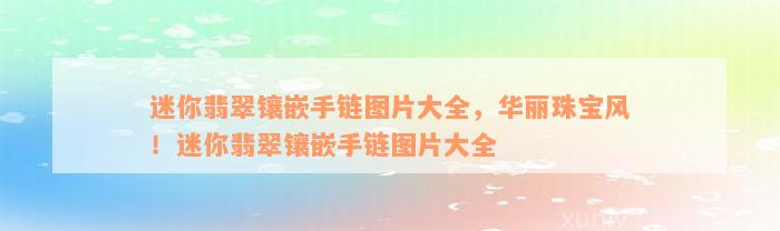 迷你翡翠镶嵌手链图片大全，华丽珠宝风！迷你翡翠镶嵌手链图片大全