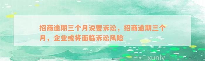 招商逾期三个月说要诉讼，招商逾期三个月，企业或将面临诉讼风险