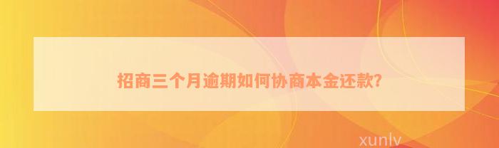 招商三个月逾期如何协商本金还款？