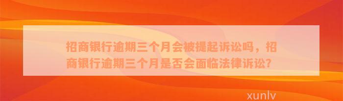 招商银行逾期三个月会被提起诉讼吗，招商银行逾期三个月是否会面临法律诉讼？