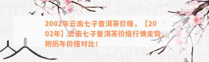 2002年云南七子普洱茶价格，【2002年】云南七子普洱茶价格行情走势，附历年价格对比！