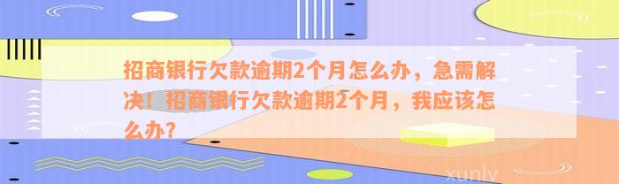 招商银行欠款逾期2个月怎么办，急需解决！招商银行欠款逾期2个月，我应该怎么办？