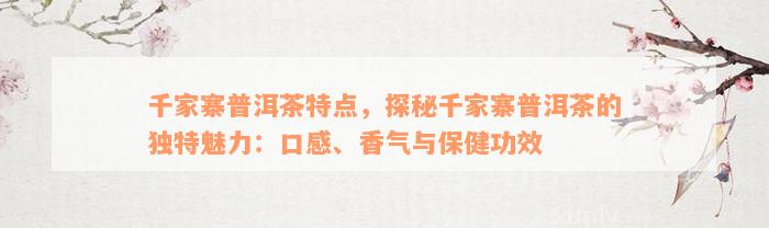 千家寨普洱茶特点，探秘千家寨普洱茶的独特魅力：口感、香气与保健功效