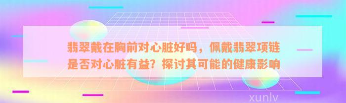 翡翠戴在胸前对心脏好吗，佩戴翡翠项链是否对心脏有益？探讨其可能的健康影响