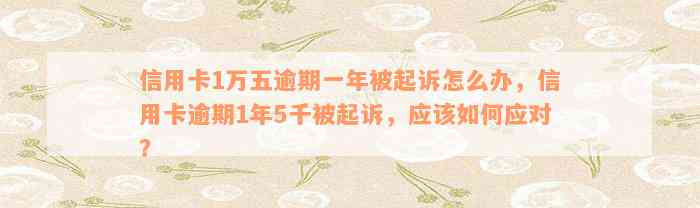 信用卡1万五逾期一年被起诉怎么办，信用卡逾期1年5千被起诉，应该如何应对？