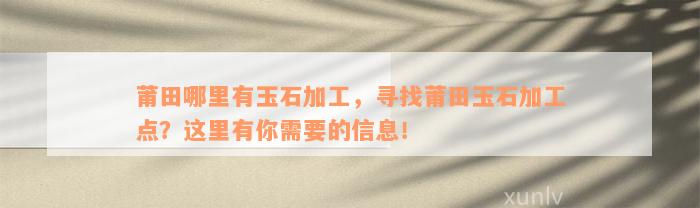 莆田哪里有玉石加工，寻找莆田玉石加工点？这里有你需要的信息！