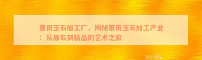 莆田玉石加工厂，揭秘莆田玉石加工产业：从原石到精品的艺术之旅