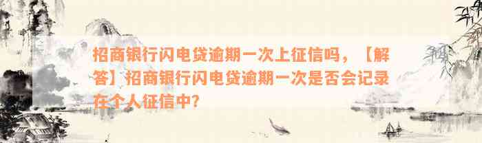 招商银行闪电贷逾期一次上征信吗，【解答】招商银行闪电贷逾期一次是否会记录在个人征信中？