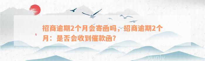 招商逾期2个月会寄函吗，招商逾期2个月：是否会收到催款函？