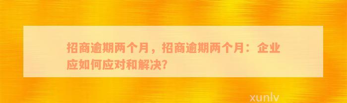 招商逾期两个月，招商逾期两个月：企业应如何应对和解决？