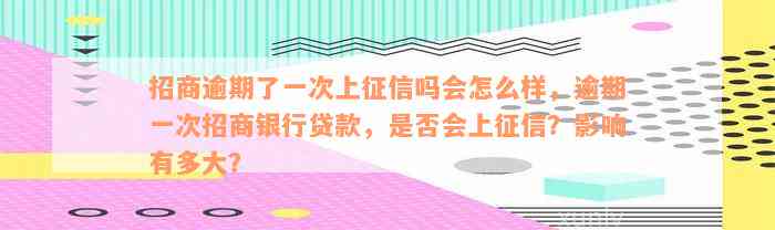 招商逾期了一次上征信吗会怎么样，逾期一次招商银行贷款，是否会上征信？影响有多大？