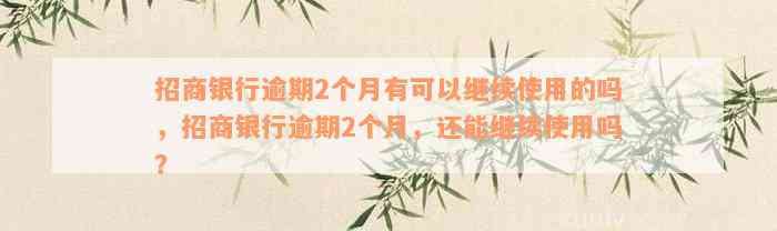 招商银行逾期2个月有可以继续使用的吗，招商银行逾期2个月，还能继续使用吗？