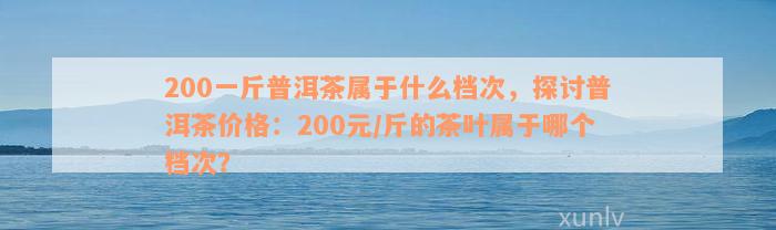 200一斤普洱茶属于什么档次，探讨普洱茶价格：200元/斤的茶叶属于哪个档次？