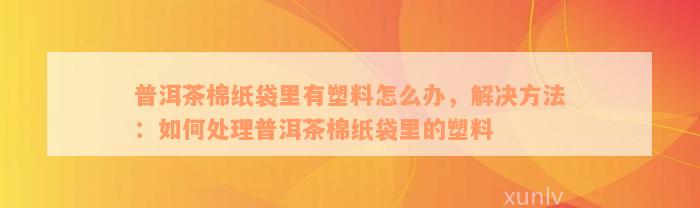 普洱茶棉纸袋里有塑料怎么办，解决方法：如何处理普洱茶棉纸袋里的塑料