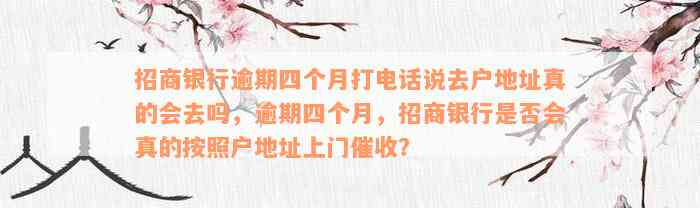 招商银行逾期四个月打电话说去户地址真的会去吗，逾期四个月，招商银行是否会真的按照户地址上门催收？