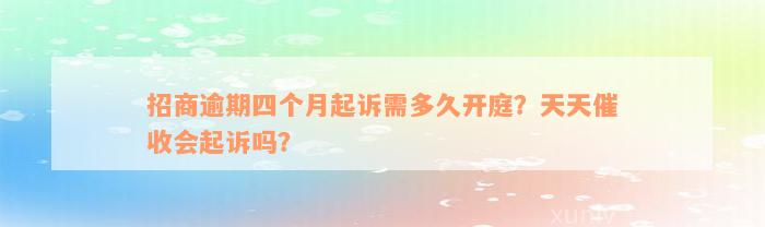 招商逾期四个月起诉需多久开庭？天天催收会起诉吗？