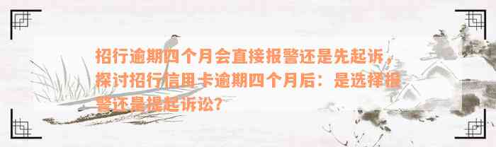 招行逾期四个月会直接报警还是先起诉，探讨招行信用卡逾期四个月后：是选择报警还是提起诉讼？