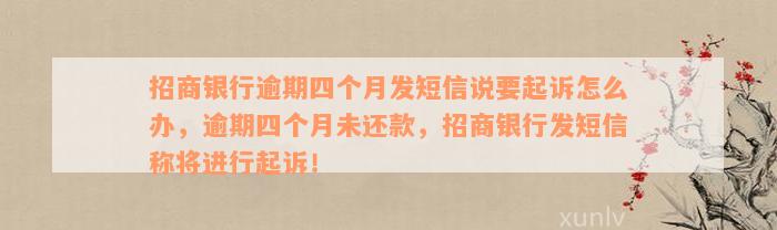 招商银行逾期四个月发短信说要起诉怎么办，逾期四个月未还款，招商银行发短信称将进行起诉！