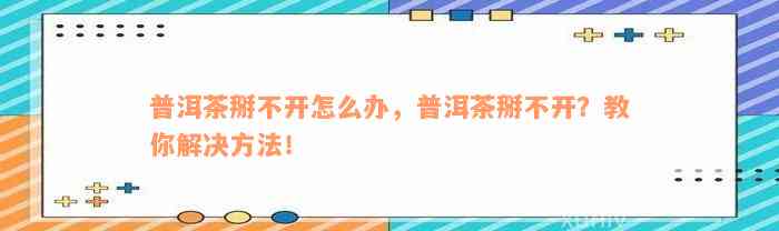 普洱茶掰不开怎么办，普洱茶掰不开？教你解决方法！