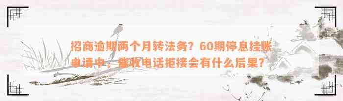 招商逾期两个月转法务？60期停息挂账申请中，催收电话拒接会有什么后果？