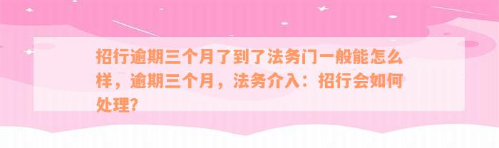 招行逾期三个月了到了法务门一般能怎么样，逾期三个月，法务介入：招行会如何处理？